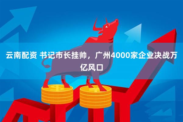 云南配资 书记市长挂帅，广州4000家企业决战万亿风口