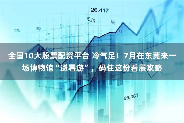 全国10大股票配资平台 冷气足！7月在东莞来一场博物馆“避暑游”，码住这份看展攻略