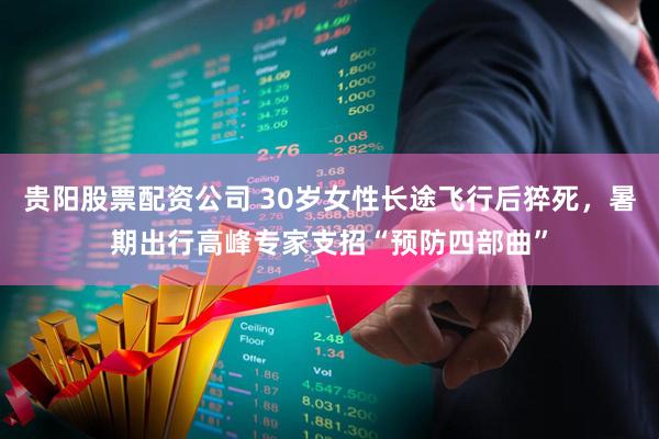 贵阳股票配资公司 30岁女性长途飞行后猝死，暑期出行高峰专家支招“预防四部曲”