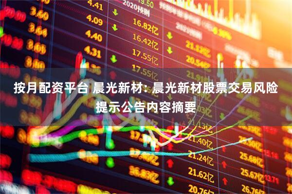 按月配资平台 晨光新材: 晨光新材股票交易风险提示公告内容摘要