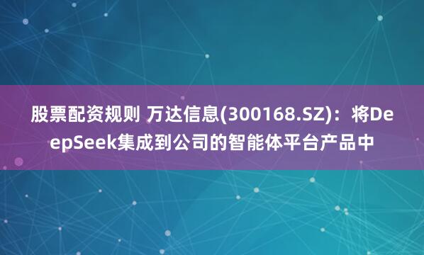 股票配资规则 万达信息(300168.SZ)：将DeepSeek集成到公司的智能体平台产品中