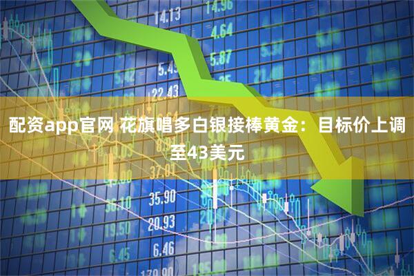 配资app官网 花旗唱多白银接棒黄金：目标价上调至43美元