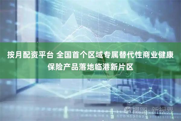 按月配资平台 全国首个区域专属替代性商业健康保险产品落地临港新片区