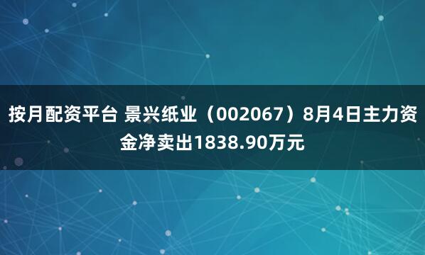 按月配资平台 景兴纸业（002067）8月4日主力资金净卖出1838.90万元