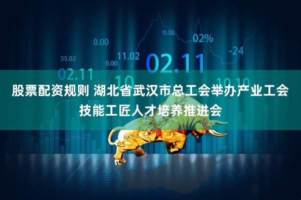 股票配资规则 湖北省武汉市总工会举办产业工会技能工匠人才培养推进会