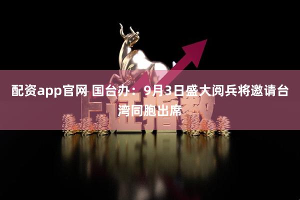 配资app官网 国台办：9月3日盛大阅兵将邀请台湾同胞出席
