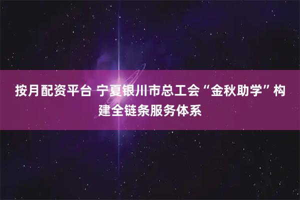 按月配资平台 宁夏银川市总工会“金秋助学”构建全链条服务体系