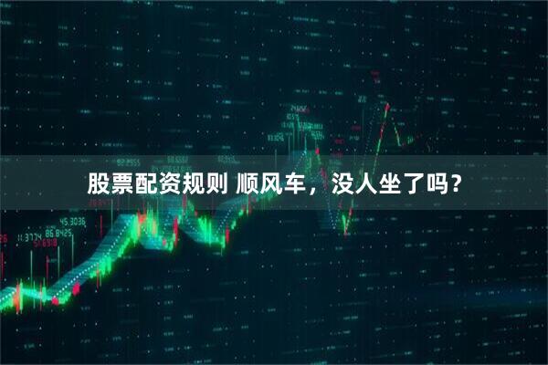 股票配资规则 顺风车，没人坐了吗？