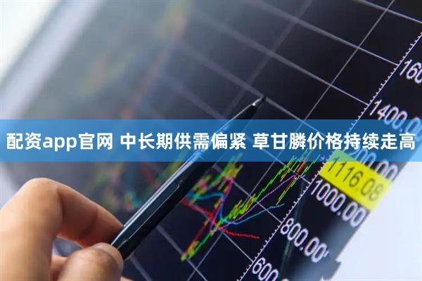 配资app官网 中长期供需偏紧 草甘膦价格持续走高