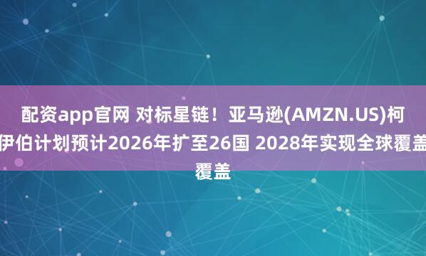 配资app官网 对标星链！亚马逊(AMZN.US)柯伊伯计划预计2026年扩至26国 2028年实现全球覆盖