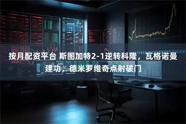 按月配资平台 斯图加特2-1逆转科隆，瓦格诺曼建功，德米罗维奇点射破门