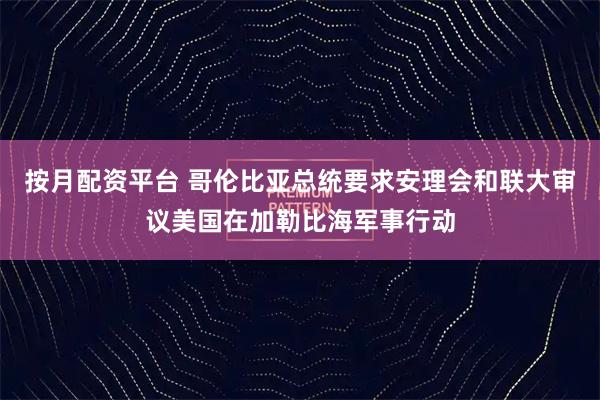 按月配资平台 哥伦比亚总统要求安理会和联大审议美国在加勒比海军事行动