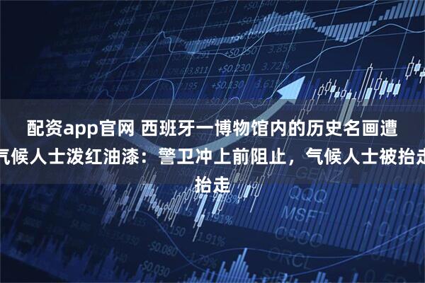 配资app官网 西班牙一博物馆内的历史名画遭气候人士泼红油漆：警卫冲上前阻止，气候人士被抬走