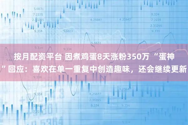 按月配资平台 因煮鸡蛋8天涨粉350万 “蛋神”回应：喜欢在单一重复中创造趣味，还会继续更新